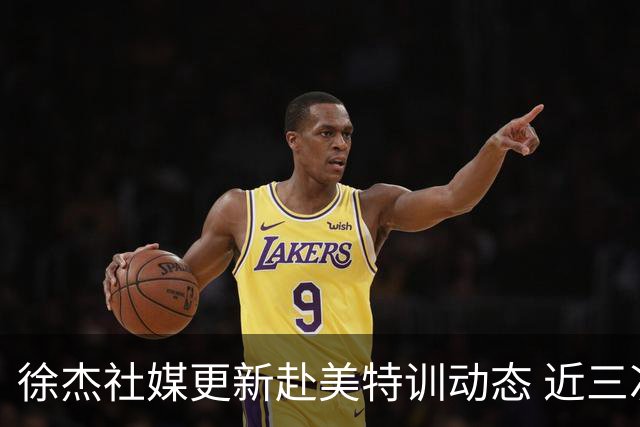 徐杰社媒更新赴美特训动态 近三次入选男篮集训均无缘正规大名单